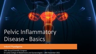 Pelvic Inflammatory
Disease - Basics
Indunil Piyadigama
54th Anuual Scientific Congress
Sri Lanka College of Obstetricians and Gynaecologists – 28th November 2021
 
