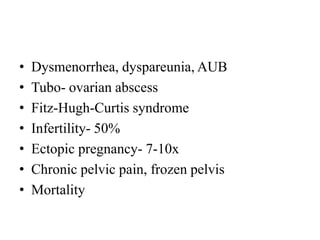 • Dysmenorrhea, dyspareunia, AUB
• Tubo- ovarian abscess
• Fitz-Hugh-Curtis syndrome
• Infertility- 50%
• Ectopic pregnancy- 7-10x
• Chronic pelvic pain, frozen pelvis
• Mortality
 
