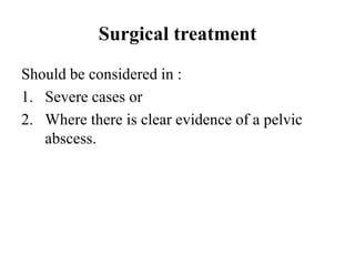 Surgical treatment
Should be considered in :
1. Severe cases or
2. Where there is clear evidence of a pelvic
abscess.
 