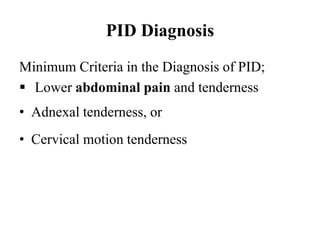 PID Diagnosis
Minimum Criteria in the Diagnosis of PID;
 Lower abdominal pain and tenderness
• Adnexal tenderness, or
• Cervical motion tenderness
 