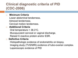 Clinical diagnostic criteria of PID
(CDC-2006)
 Minimum Criteria
Lower abdominal tenderness.
Adnexal tenderness.
Cervical...