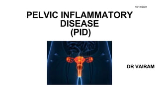 10/11/2021
PELVIC INFLAMMATORY
DISEASE
(PID)
DR VAIRAM
 