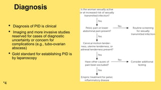 Diagnosis
• Diagnosis of PID is clinical
• Imaging and more invasive studies
reserved for cases of diagnostic
uncertainty or concern for
complications (e.g., tubo-ovarian
abscess)
• Gold standard for establishing PID is
by laparoscopy
*4
 