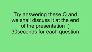 Try answering these Q and
we shall discuss it at the end
of the presentation ;)
30seconds for each question
 
