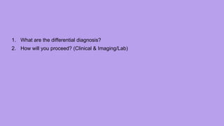 1. What are the differential diagnosis?
2. How will you proceed? (Clinical & Imaging/Lab)
 