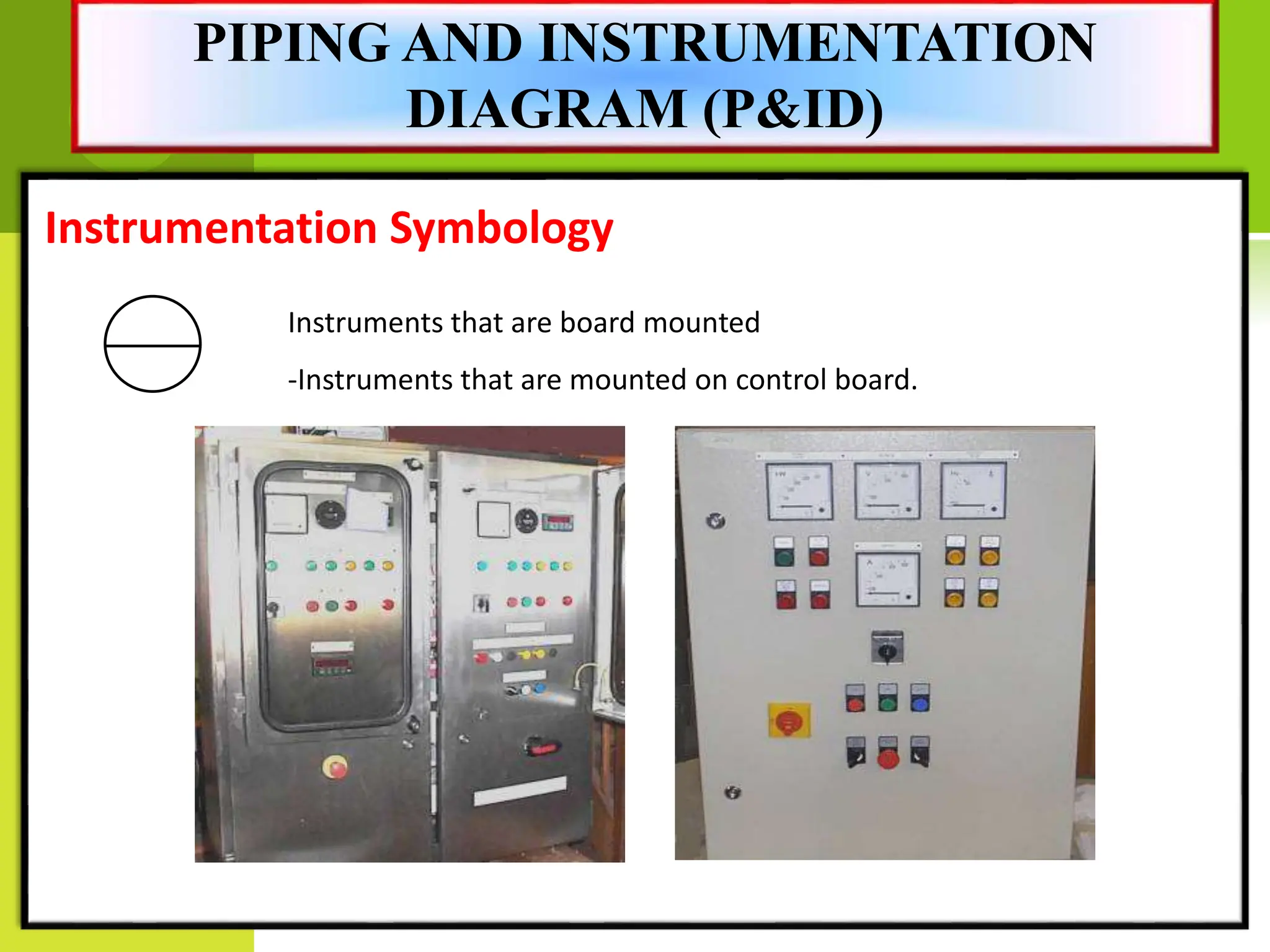 Instrumentation Symbology
Instruments that are board mounted
-Instruments that are mounted on control board.
PIPING AND INSTRUMENTATION
DIAGRAM (P&ID)
 