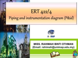 ERT 422/4
Piping and instrumentation diagram (P&id)
MISS. RAHIMAH BINTI OTHMAN
(Email: rahimah@unimap.edu.my)
 