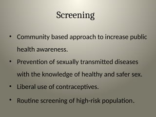 Screening
• Community based approach to increase public
health awareness.
• Prevention of sexually transmitted diseases
with the knowledge of healthy and safer sex.
• Liberal use of contraceptives.
• Routine screening of high-risk population.
 