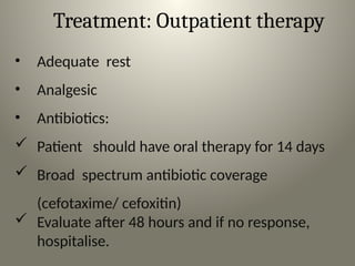 Treatment: Outpatient therapy
• Adequate rest
• Analgesic
• Antibiotics:
 Patient should have oral therapy for 14 days
 Broad spectrum antibiotic coverage
(cefotaxime/ cefoxitin)
 Evaluate after 48 hours and if no response,
hospitalise.
 