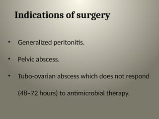 Indications of surgery
• Generalized peritonitis.
• Pelvic abscess.
• Tubo-ovarian abscess which does not respond
(48–72 hours) to antimicrobial therapy.
 