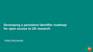 Developing a persistent identifier roadmap
for open access to UK research
Hilda Muchando
 