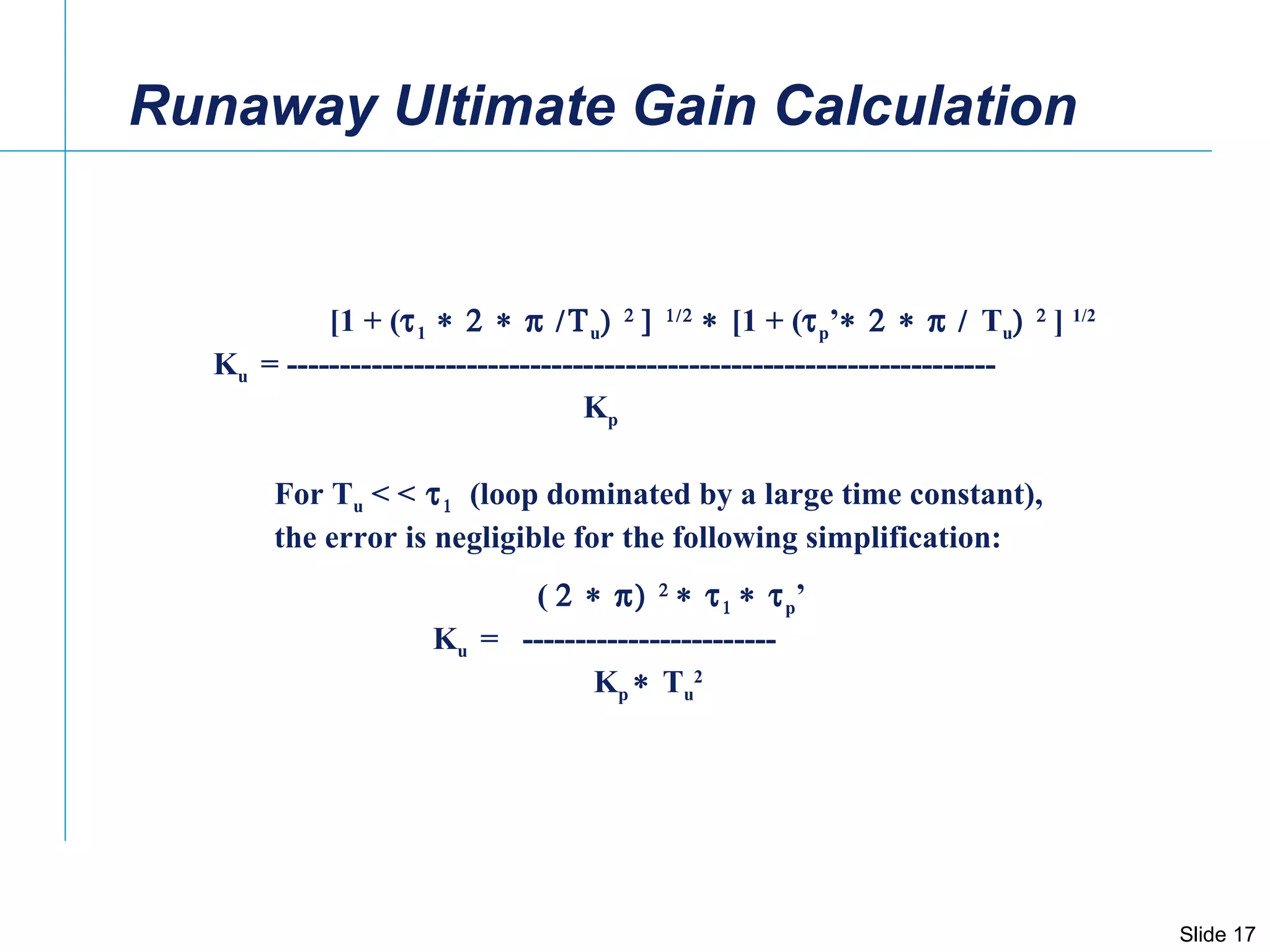 Runaway Ultimate Gain Calculation  [1 + (  1  u        [1 + (  p ’  T u   ]  1/2 K u  = -------------------------------------------------------------------  K p For T u  < <     (loop dominated by a large time constant),  the error is negligible for the following simplification: (       p ’ K u  =  ------------------------  K p   T u 2   