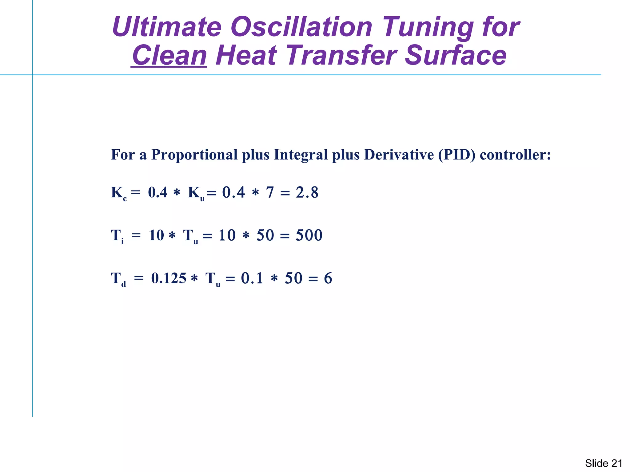 For a Proportional plus Integral plus Derivative (PID) controller: K c  =  0.4  K u   T i   =  10   T u   T d   =  0.125   T u  Ultimate Oscillation Tuning for  Clean  Heat Transfer Surface 