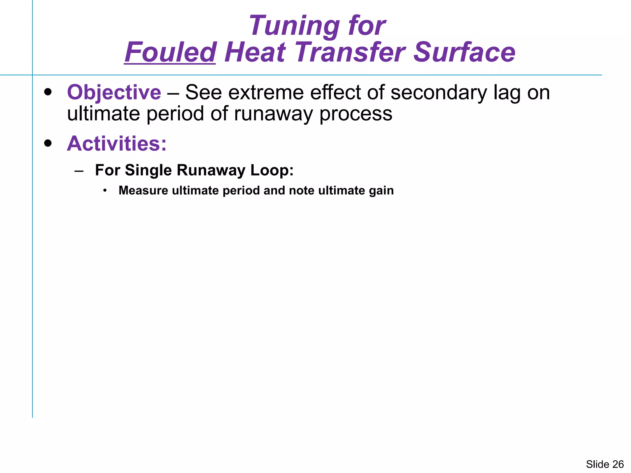 Tuning for  Fouled  Heat Transfer Surface Objective  – See extreme effect of secondary lag on ultimate period of runaway process Activities: For Single Runaway Loop: Measure ultimate period and note ultimate gain 