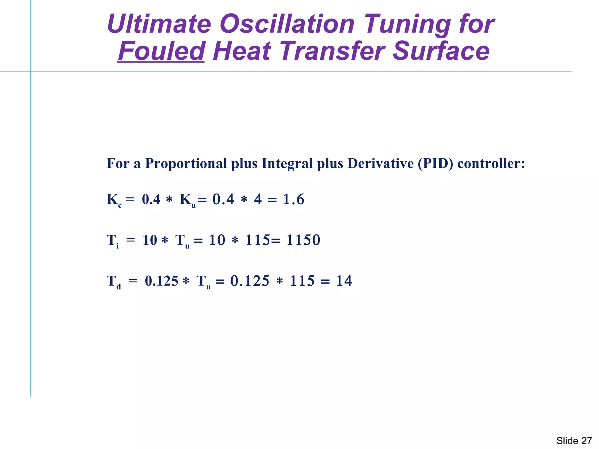 For a Proportional plus Integral plus Derivative (PID) controller: K c  =  0.4  K u   T i   =  10   T u   T d   =  0.125   T u  Ultimate Oscillation Tuning for  Fouled  Heat Transfer Surface 