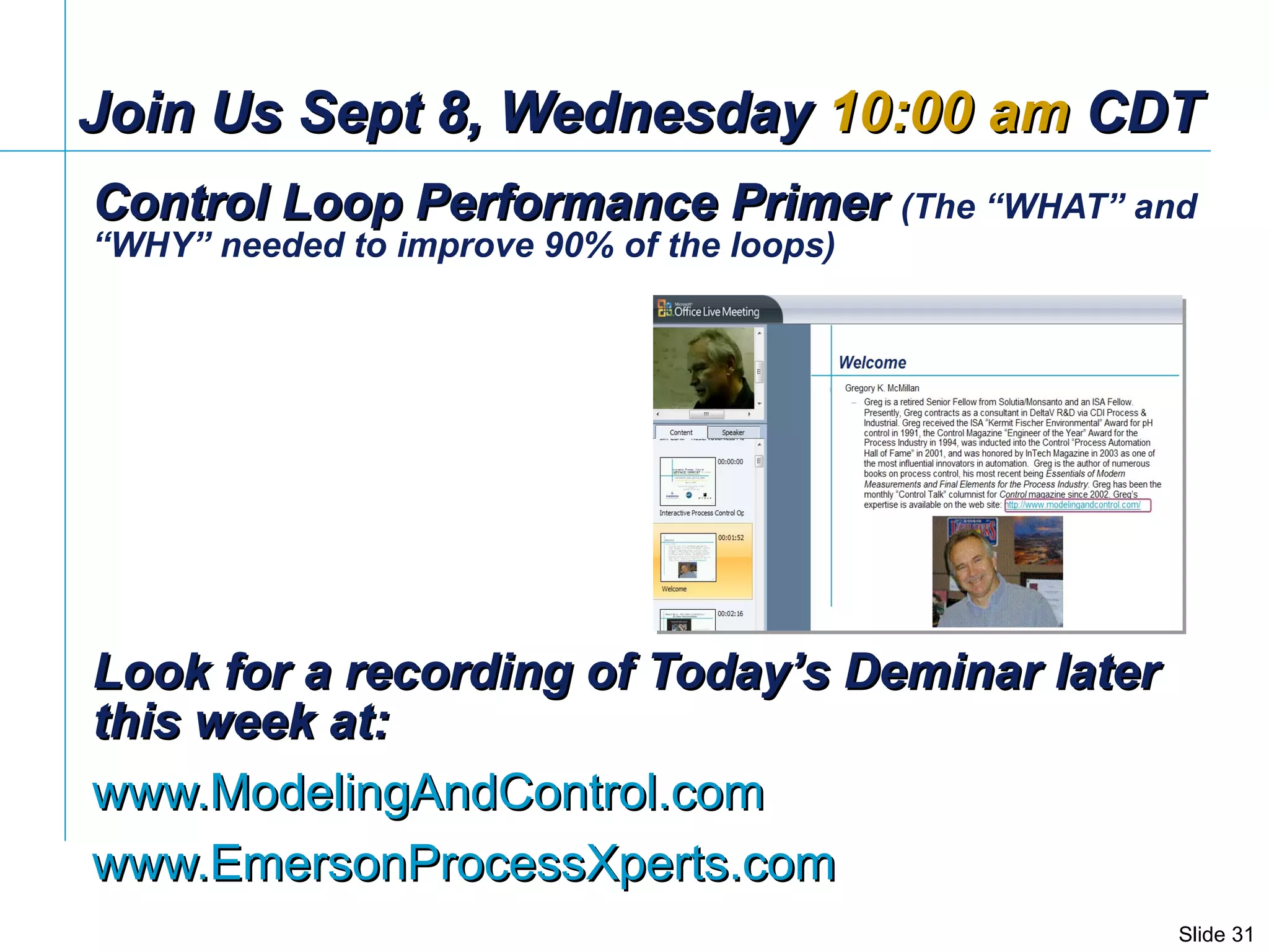 Join Us Sept 8, Wednesday  10:00 am  CDT Control Loop Performance Primer  (The “WHAT” and “WHY” needed to improve 90% of the loops) Look for a recording of Today’s Deminar later this week at: www.ModelingAndControl.com www.EmersonProcessXperts.com   