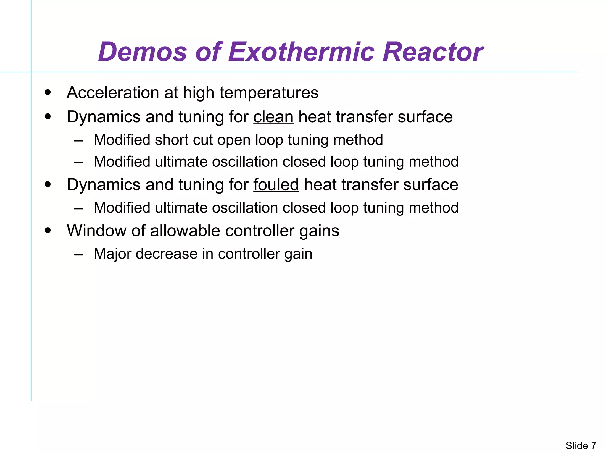Demos of Exothermic Reactor Acceleration at high temperatures Dynamics and tuning for  clean  heat transfer surface  Modified short cut open loop tuning method Modified ultimate oscillation closed loop tuning method Dynamics and tuning for  fouled  heat transfer surface Modified ultimate oscillation closed loop tuning method Window of allowable controller gains Major decrease in controller gain 
