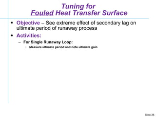 Tuning for  Fouled  Heat Transfer Surface <ul><li>Objective  – See extreme effect of secondary lag on ultimate period of r...
