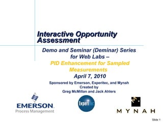 Interactive Opportunity Assessment Demo and Seminar (Deminar) Series  for Web Labs – PID Enhancement for Sampled Measurements   April 7, 2010 Sponsored by Emerson, Experitec, and Mynah Created by Greg McMillan and Jack Ahlers 