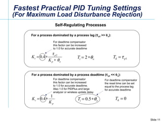Fastest Practical PID Tuning Settings (For Maximum Load Disturbance Rejection) Self-Regulating Processes  For a process dominated by a process deadtime (  p2  <<   o ):  For deadtime compensator this factor can be increased to 1.0 for accurate deadtime For a process dominated by a process lag (  p2  >>   o ):  For deadtime compensator this factor can be increased to 1.0 for accurate deadtime. Also 1.0 for PIDPlus and large analyzer or wireless update delay For deadtime compensator the reset time can be set  equal to the process lag for accurate deadtime 