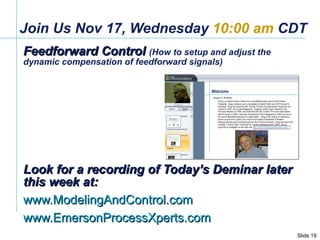 Join Us Nov 17, Wednesday  10:00 am  CDT Feedforward Control  (How to setup and adjust the dynamic compensation of feedforward signals) Look for a recording of Today’s Deminar later this week at: www.ModelingAndControl.com www.EmersonProcessXperts.com   