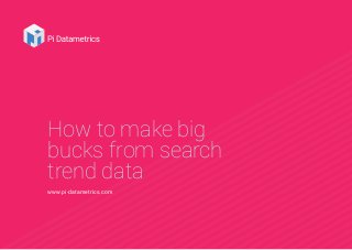 How to make big
bucks from search
trend data
www.pi-datametrics.com
 