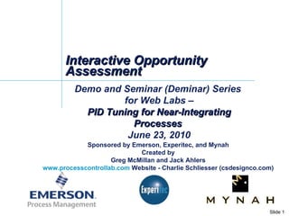 Interactive Opportunity Assessment Demo and Seminar (Deminar) Series  for Web Labs – PID Tuning for Near-Integrating Processes  June 23, 2010 Sponsored by Emerson, Experitec, and Mynah Created by Greg McMillan and Jack Ahlers www.processcontrollab.com  Website - Charlie Schliesser (csdesignco.com) 