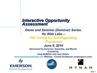 Interactive Opportunity Assessment Demo and Seminar (Deminar) Series  for Web Labs – PID Tuning for Self-Regulating Processes June 9, 2010 Sponsored by Emerson, Experitec, and Mynah Created by Greg McMillan and Jack Ahlers www.processcontrollab.com  Website - Charlie Schliesser (csdesignco.com) 