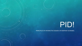 PID!
PRINCIPLES OF INTERACTIVE DESIGN- BY MARYKAY SCHNABEL
 