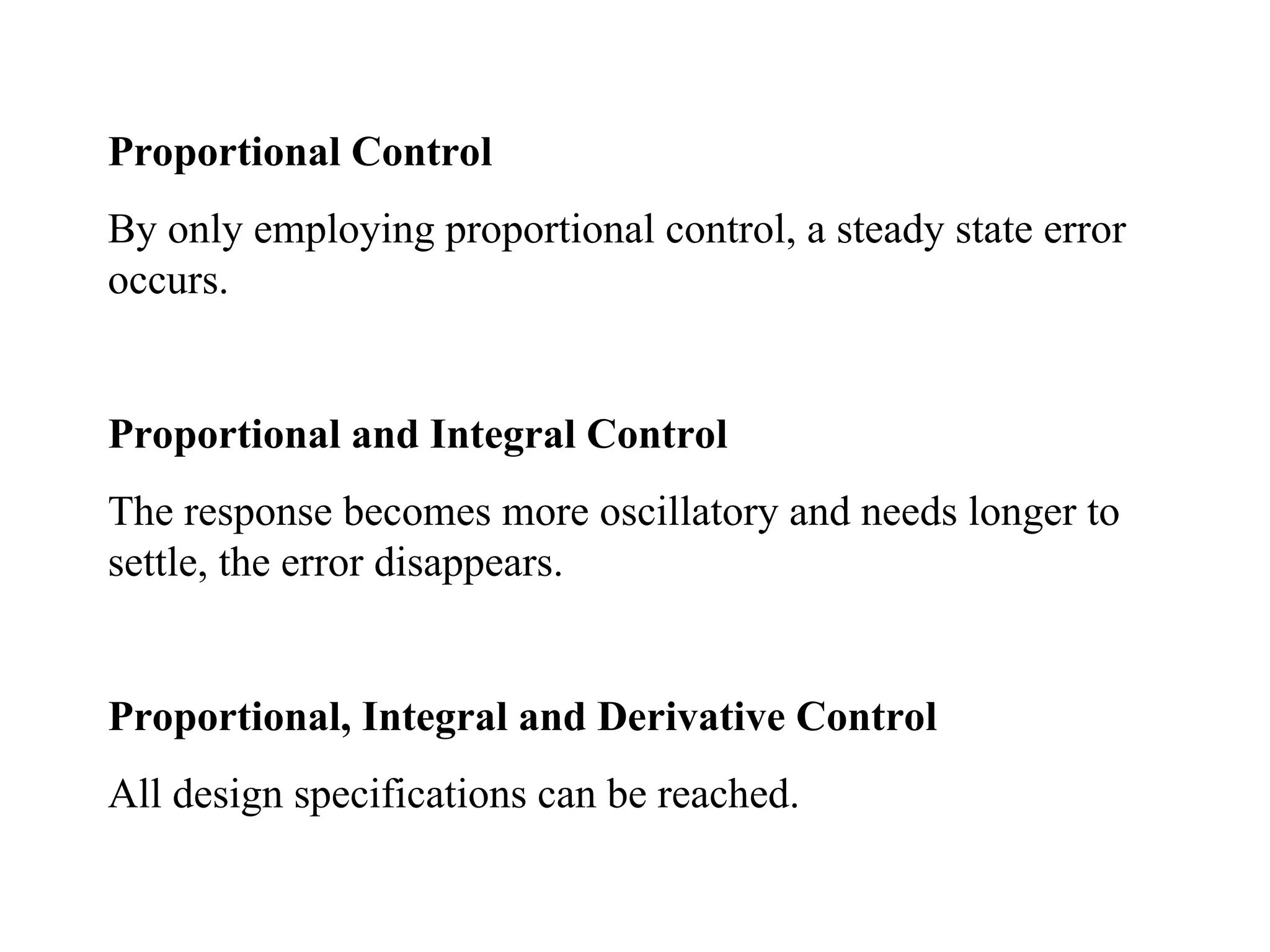 Proportional Control
By only employing proportional control, a steady state error
occurs.
Proportional and Integral Control
The response becomes more oscillatory and needs longer to
settle, the error disappears.
Proportional, Integral and Derivative Control
All design specifications can be reached.
 