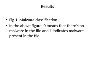 Results
• Fig.1. Malware classification
• In the above figure, 0 means that there’s no
malware in the file and 1 indicates malware
present in the file.
 