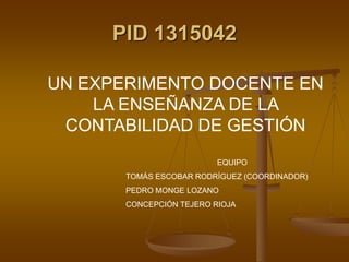PID 1315042
UN EXPERIMENTO DOCENTE EN
LA ENSEÑANZA DE LA
CONTABILIDAD DE GESTIÓN
EQUIPO
TOMÁS ESCOBAR RODRÍGUEZ (COORDINADOR)
PEDRO MONGE LOZANO
CONCEPCIÓN TEJERO RIOJA
 