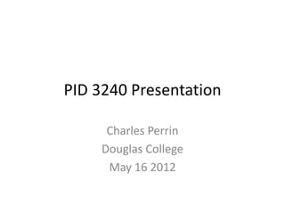 PID 3240 Presentation

      Charles Perrin
     Douglas College
      May 16 2012
 