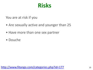 Risks
   You are at risk if you
   • Are sexually active and younger than 25
   • Have more than one sex partner
   • Douche




http://www.fitango.com/categories.php?id=177   13
 