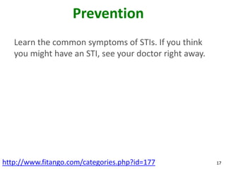 Prevention
   Learn the common symptoms of STIs. If you think
   you might have an STI, see your doctor right away.




http://www.fitango.com/categories.php?id=177            17
 