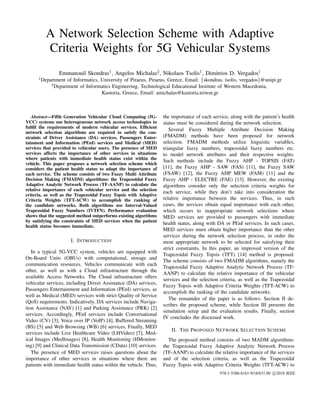 A Network Selection Scheme with Adaptive
Criteria Weights for 5G Vehicular Systems
Emmanouil Skondras1, Angelos Michalas2, Nikolaos Tsolis1, Dimitrios D. Vergados1
1
Department of Informatics, University of Piraeus, Piraeus, Greece, Email: {skondras, tsolis, vergados}@unipi.gr
2
Department of Informatics Engineering, Technological Educational Institute of Western Macedonia,
Kastoria, Greece, Email: amichalas@kastoria.teiwm.gr
Abstract—Fifth Generation Vehicular Cloud Computing (5G-
VCC) systems use heterogeneous network access technologies to
fulﬁll the requirements of modern vehicular services. Efﬁcient
network selection algorithms are required to satisfy the con-
straints of Driver Assistance (DA) services, Passengers Enter-
tainment and Information (PEnI) services and Medical (MED)
services that provided to vehicular users. The presence of MED
services affects the importance of other services in situations
where patients with immediate health status exist within the
vehicle. This paper proposes a network selection scheme which
considers the patient health status to adapt the importance of
each service. The scheme consists of two Fuzzy Multi Attribute
Decision Making (FMADM) algorithms: the Trapezoidal Fuzzy
Adaptive Analytic Network Process (TF-AANP) to calculate the
relative importance of each vehicular service and the selection
criteria, as well as the Trapezoidal Fuzzy Topsis with Adaptive
Criteria Weights (TFT-ACW) to accomplish the ranking of
the candidate networks. Both algorithms use Interval-Valued
Trapezoidal Fuzzy Numbers (IVTFN). Performance evaluation
shows that the suggested method outperforms existing algorithms
by satisfying the constraints of MED services when the patient
health status becomes immediate.
I. INTRODUCTION
In a typical 5G-VCC system, vehicles are equipped with
On-Board Units (OBUs) with computational, storage and
communication resources. Vehicles communicate with each
other, as well as with a Cloud infrastructure through the
available Access Networks. The Cloud infrastructure offers
vehicular services, including Driver Assistance (DA) services,
Passengers Entertainment and Information (PEnI) services, as
well as Medical (MED) services with strict Quality of Service
(QoS) requirements. Indicatively, DA services include Naviga-
tion Assistance (NAV) [1] and Parking Assistance (PRK) [2]
services. Accordingly, PEnI services include Conversational
Video (CV) [3], Voice over IP (VoIP) [4], Buffered Streaming
(BS) [5] and Web Browsing (WB) [6] services. Finally, MED
services include Live Healthcare Video (LHVideo) [7], Med-
ical Images (MedImages) [8], Health Monitoring (HMonitor-
ing) [9] and Clinical Data Transmission (CData) [10] services.
The presence of MED services raises questions about the
importance of other services in situations where there are
patients with immediate health status within the vehicle. Thus,
the importance of each service, along with the patient’s health
status must be considered during the network selection.
Several Fuzzy Multiple Attribute Decision Making
(FMADM) methods have been proposed for network
selection. FMADM methods utilize linguistic variables,
triangular fuzzy numbers, trapezoidal fuzzy numbers etc.
to model network attributes and their respective weights.
Such methods include the Fuzzy AHP - TOPSIS (FAT)
[11], the Fuzzy AHP - SAW (FAS) [11], the Fuzzy SAW
(FSAW) [12], the Fuzzy AHP MEW (FAM) [11] and the
Fuzzy AHP - ELECTRE (FAE) [13]. However, the existing
algorithms consider only the selection criteria weights for
each service, while they don’t take into consideration the
relative importance between the services. Thus, in such
cases, the services obtain equal importance with each other,
which occurs to inappropriate network selections where
MED services are provided to passengers with immediate
health status, along with DA or PEnI services. In such cases,
MED services must obtain higher importance than the other
services during the network selection process, in order the
most appropriate network to be selected for satisfying their
strict constraints. In this paper, an improved version of the
Trapezoidal Fuzzy Topsis (TFT) [14] method is proposed.
The scheme consists of two FMADM algorithms, namely the
Trapezoidal Fuzzy Adaptive Analytic Network Process (TF-
AANP) to calculate the relative importance of the vehicular
services and the selection criteria, as well as the Trapezoidal
Fuzzy Topsis with Adaptive Criteria Weights (TFT-ACW) to
accomplish the ranking of the candidate networks.
The remainder of the paper is as follows: Section II de-
scribes the proposed scheme, while Section III presents the
simulation setup and the evaluation results. Finally, section
IV concludes the discussed work.
II. THE PROPOSED NETWORK SELECTION SCHEME
The proposed method consists of two MADM algorithms:
the Trapezoidal Fuzzy Adaptive Analytic Network Process
(TF-AANP) to calculate the relative importance of the services
and of the selection criteria, as well as the Trapezoidal
Fuzzy Topsis with Adaptive Criteria Weights (TFT-ACW) to
978-1-5386-8161-9/18/$31.00 c 2018 IEEE
 