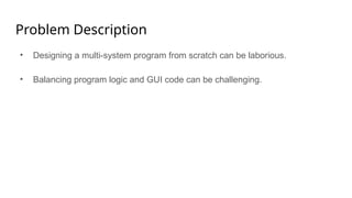 Problem Description
• Designing a multi-system program from scratch can be laborious.
• Balancing program logic and GUI code can be challenging.
 