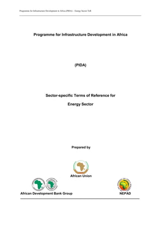 Programme for Infrastructure Development in Africa (PIDA) – Energy Sector ToR
___________________________________________________________________________
Programme for Infrastructure Development in Africa
(PIDA)
Sector-specific Terms of Reference for
Energy Sector
Prepared by
African Union
African Development Bank Group NEPAD
__________________________________________________________________
 