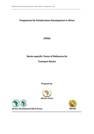 Programme for Infrastructure Development in Africa (PIDA) – Transport Sector ToR
_________________________________________________________________________
Programme for Infrastructure Development in Africa
(PIDA)
Sector-specific Terms of Reference for
Transport Sector
Prepared by:
African Union
African Development Bank Group NEPAD
__________________________________________________________________
 