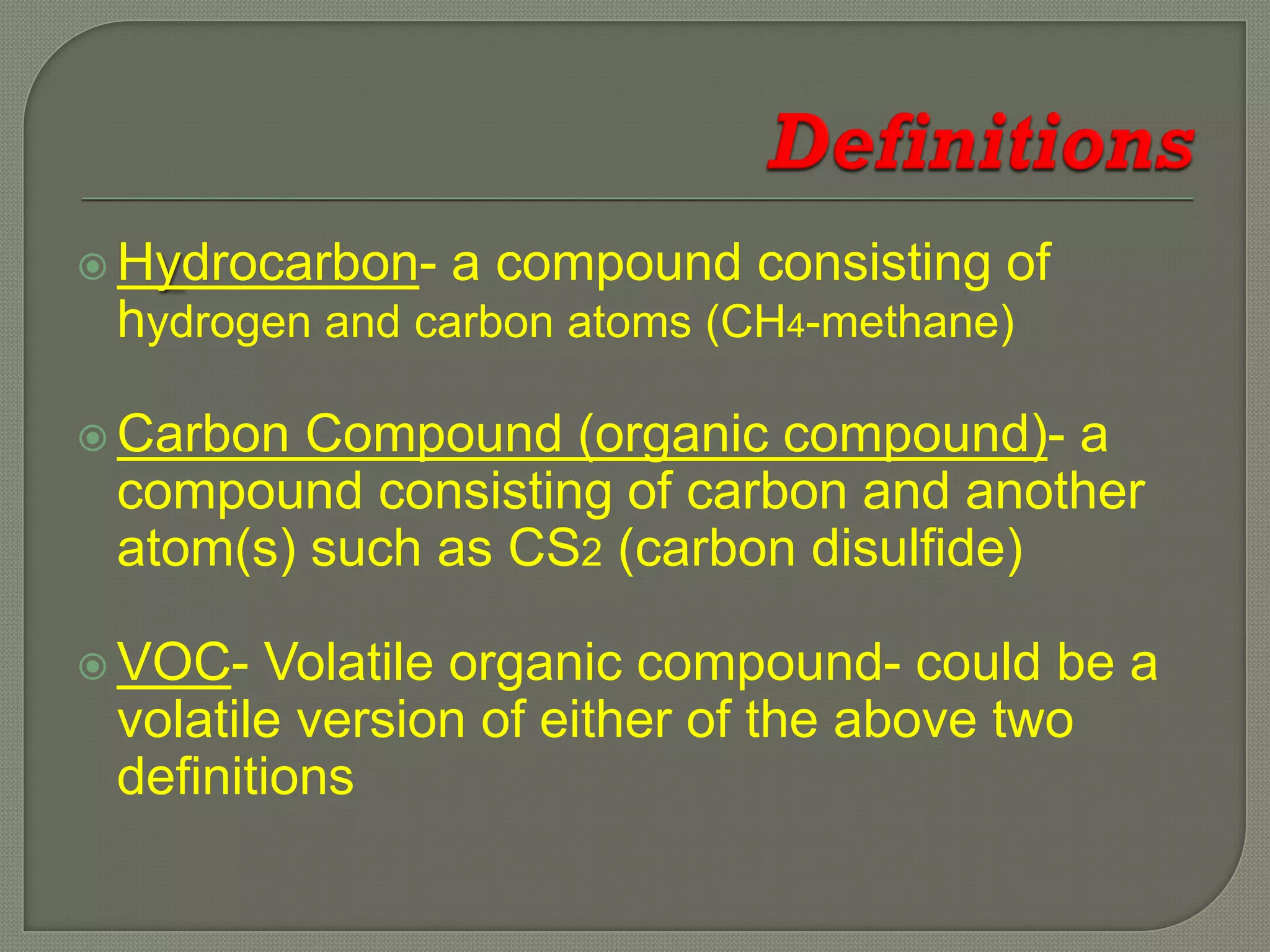  Hydrocarbon-   a compound consisting of
 hydrogen and carbon atoms (CH4-methane)

 Carbon Compound (organic compound)- a
 compound consisting of carbon and another
 atom(s) such as CS2 (carbon disulfide)

 VOC-  Volatile organic compound- could be a
 volatile version of either of the above two
 definitions
 