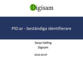 Sanja Halling
Digisam
2016-03-07
PID:ar - beständiga identifierare
 