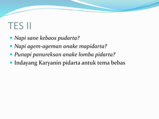 TES II
 Napi sane kebaos pudarta?
 Napi agem-ageman anake mapidarta?
 Punapi panureksan anake lomba pidarta?
 Indayang Karyanin pidarta antuk tema bebas
 
