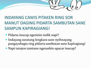 INDAYANG CAWIS PITAKEN RING SOR
MANUT DAGING PIDARTA SAMBUTAN SANE
SAMPUN KAPIRAGIANG!
 Pidarta inucap ngeninin indik napi?
 Indayang suratang lengkara sane nyihnayang
pangayubagia ring pidarta sambutan sane kapiragiang!
 Napi tatujon tamiune ngerauhin upacar inucap?
 