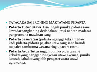 • TATACARA SAJERONING MAKTAYANG PIDARTA
• Pidarta Tutur Utawi Lisa inggih punika pidarta sane
kewedar sangkaning dedadakan utawi nenten madasar
pengrencana mawinan sang
• Pidarta Sasuratan (pidarta ngangge teks) menawi
kadi pidarta-pidarta pejabat utaw sang sane kasudi
mapaica sambrama wecana ring upacara resmi
• Pidarta Arda Tutur inggih punika pidarta sane
kebaktayang nanggen ringkesan utawi skemaa, puniki
lumrah kabaktayang olih pengater acara utawi
ugrawakya.
 