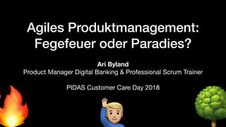 Agiles Produktmanagement: 
Fegefeuer oder Paradies?
Ari Byland 
Product Manager Digital Banking & Professional Scrum Trainer

PIDAS Customer Care Day 2018
🔥 🌳#
 