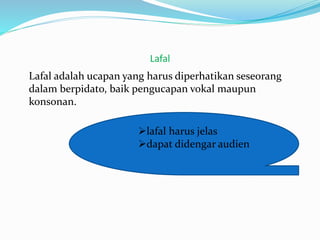 Lafal
Lafal adalah ucapan yang harus diperhatikan seseorang
dalam berpidato, baik pengucapan vokal maupun
konsonan.
lafal harus jelas
dapat didengar audien
 