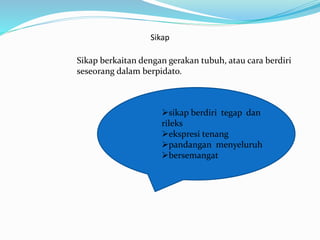 Sikap
Sikap berkaitan dengan gerakan tubuh, atau cara berdiri
seseorang dalam berpidato.
sikap berdiri tegap dan
rileks
ekspresi tenang
pandangan menyeluruh
bersemangat
 