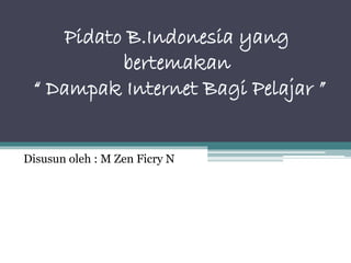 Pidato B.Indonesia yang
bertemakan
“ Dampak Internet Bagi Pelajar ”
Disusun oleh : M Zen Ficry N
 