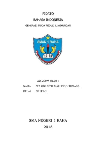 PIDATO
BAHASA INDONESIA
GENERASI MUDA PEDULI LINGKUNGAN
DISUSUN OLEH :
NAMA : WA ODE SITTI MARLINDO TUMADA
KELAS : XII IPA-5
SMA NEGERI 1 RAHA
2015
 