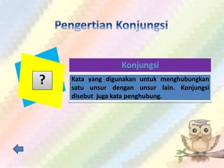 Konjungsi
Kata yang digunakan untuk menghubungkan
satu unsur dengan unsur lain. Konjungsi
disebut juga kata penghubung.
?
 